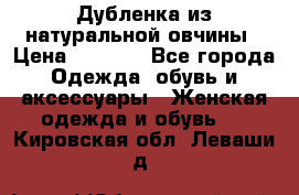 Дубленка из натуральной овчины › Цена ­ 8 000 - Все города Одежда, обувь и аксессуары » Женская одежда и обувь   . Кировская обл.,Леваши д.